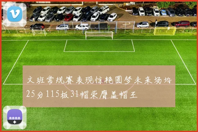 文班常规赛表现惊艳圆梦未来场均25分115板31帽荣膺盖帽王